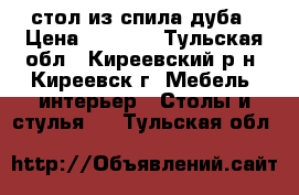 стол из спила дуба › Цена ­ 4 000 - Тульская обл., Киреевский р-н, Киреевск г. Мебель, интерьер » Столы и стулья   . Тульская обл.